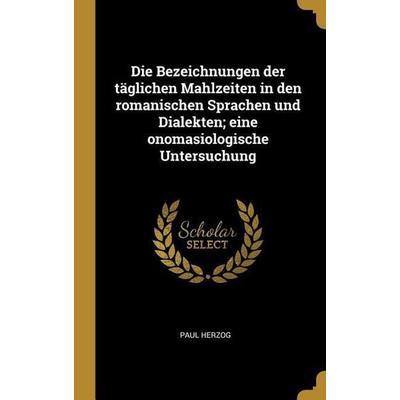 Die Bezeichnungen Der Täglichen Mahlzeiten in Den Romanischen Sprachen Und Dialekten; Eine Onomasiologische Untersuchung, Gebundene Ausgabe von Paul