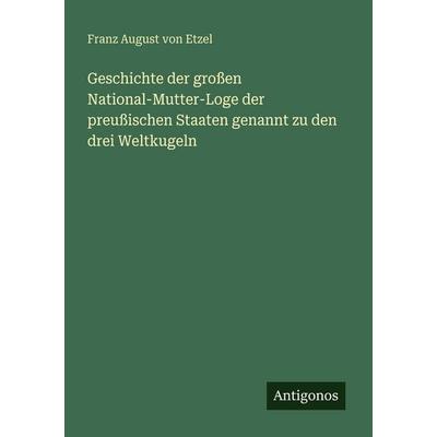 Geschichte der großen National-Mutter-Loge der preußischen Staaten genannt zu den drei Weltkugeln, Taschenbuch von Franz August Etzel, Antigonos