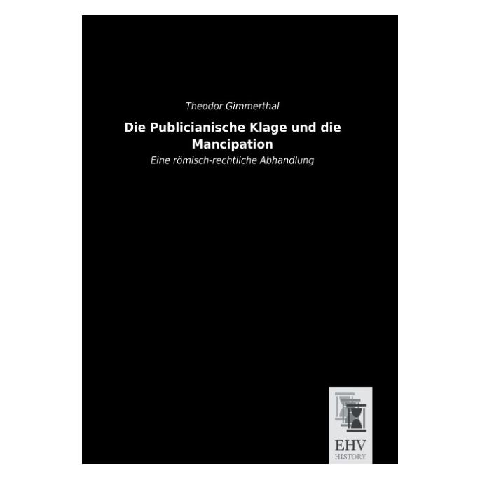 EHV-History Die Publicianische Klage und die Mancipation (Deutsch, Theodor Gimmerthal) (55563484)