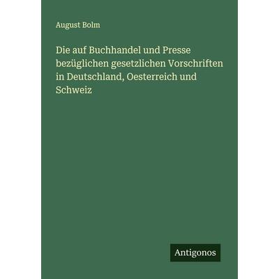 Die auf Buchhandel und Presse bezüglichen gesetzlichen Vorschriften in Deutschland, Oesterreich und Schweiz, Taschenbuch von August Bolm, Antigonos
