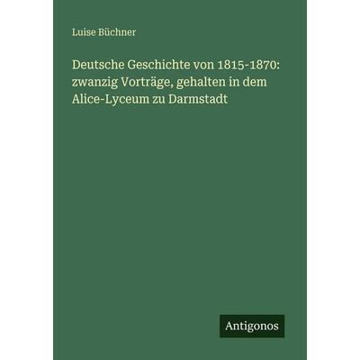 Deutsche Geschichte von 1815-1870: zwanzig Vorträge, gehalten in dem Alice-Lyceum zu Darmstadt, Taschenbuch von Luise Büchner, Antigonos Verlag,