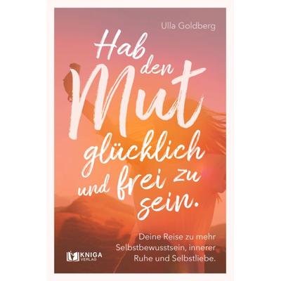 Hab den Mut, glücklich und frei zu sein., Taschenbuch von Ulla Goldberg, Kniga Verlag, 978-3-910385-56-6