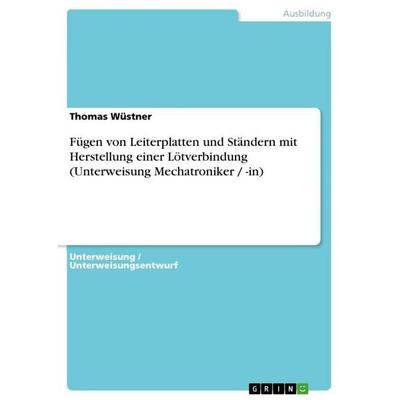 Fügen von Leiterplatten und Ständern mit Herstellung einer Lötverbindung (Unterweisung Mechatroniker / -in), Taschenbuch von Thomas Wüstner, GRIN,