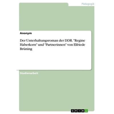 Der Unterhaltungsroman der DDR. 'Regine Haberkorn' und 'Partnerinnen' von Elfriede Brüning, Taschenbuch von Anonymous, GRIN, 978-3-668-65821-9