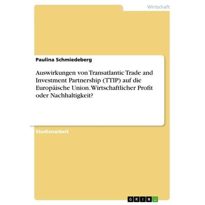 Auswirkungen von Transatlantic Trade and Investment Partnership (TTIP) auf die Europäische Union. Wirtschaftlicher Profit oder Nachhaltigkeit?,