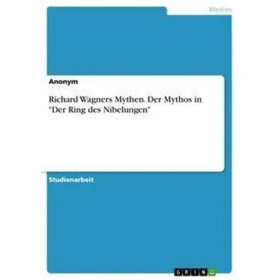 Richard Wagners Mythen. Der Mythos in 'Der Ring des Nibelungen' -