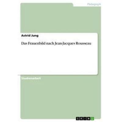 Das Frauenbild nach Jean-Jacques Rousseau, Taschenbuch von Astrid Jung, GRIN, 978-3-640-86428-7