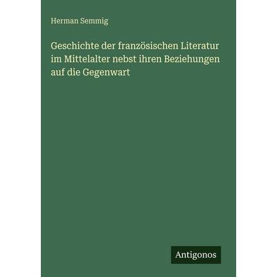 Geschichte der französischen Literatur im Mittelalter nebst ihren Beziehungen auf die Gegenwart, Gebundene Ausgabe von Herman Semmig, Antigonos