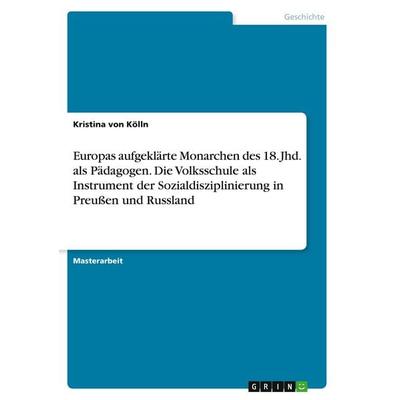 Europas aufgeklärte Monarchen des 18. Jhd. als Pädagogen. Die Volksschule als Instrument der Sozialdisziplinierung in Preußen und Russland,