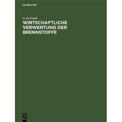 Wirtschaftliche Verwertung der Brennstoffe, Gebundene Ausgabe von G. de Grahl, De Gruyter Oldenbourg, 978-3-486-74506-1