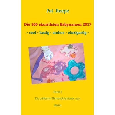 Die 100 skurrilsten Babynamen 2017, Taschenbuch von Pat Reepe, BoD – Books on Demand, 978-3-7448-5177-0