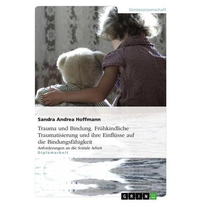 Trauma und Bindung. Frühkindliche Traumatisierung und ihre Einflüsse auf die Bindungsfähigkeit, Taschenbuch von Sandra Hoffmann, GRIN,