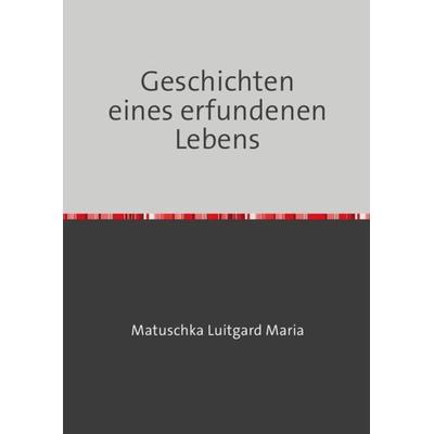 Geschichten eines erfundenen Lebens, Taschenbuch von Luitgard Maria Matuschka, Epubli, 978-3-7418-9958-4