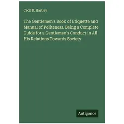 The Gentlemen's Book of Etiquette and Manual of Politeness. Being a Complete Guide for a Gentle, Belletristik von Cecil B., Hartley