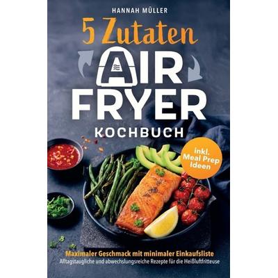 5-Zutaten Airfryer Kochbuch: Maximaler Geschmack mit minimaler Einkaufsliste, Taschenbuch von Hannah Müller, LE unlimited