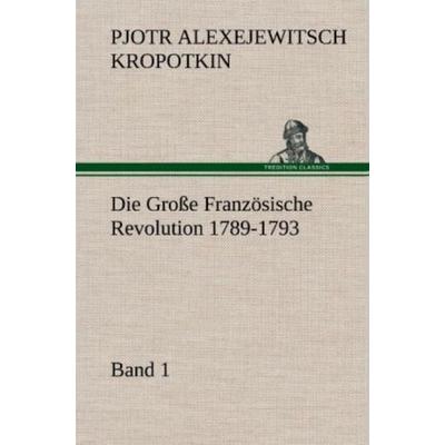 Die Große Französische Revolution 1789-1793 - Band 1, Gebundene Ausgabe von Pjotr Alexejewitsch Kropotkin, Tredition, 978-3-8472-5447-8