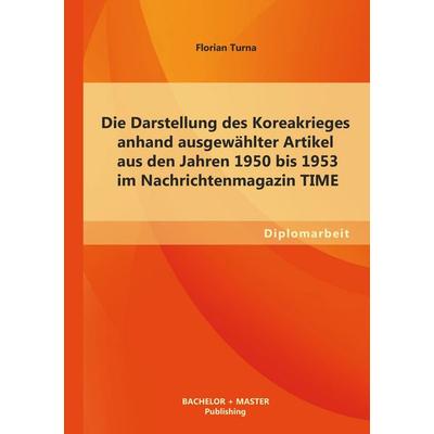 Die Darstellung des Koreakrieges anhand ausgewählter Artikel aus den Jahren 1950 bis 1953 im Nachrichtenmagazin TIME, Taschenbuch von Florian Turna,