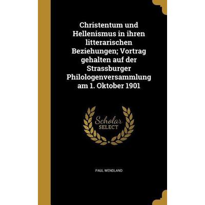 Christentum und Hellenismus in ihren litterarischen Beziehungen; Vortrag gehalten auf der Strassburger Philologenversammlung am 1. Oktober 1901,