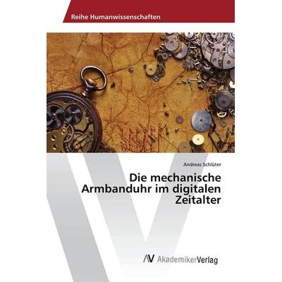 Die mechanische Armbanduhr im digitalen Zeitalter, Taschenbuch von Andreas Schlüter, AV Akademikerverlag, 978-620-2-20809-3