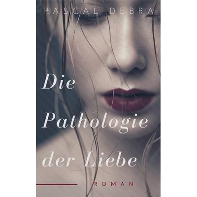 Die Pathologie der Liebe, Taschenbuch von Pascal Debra, BoD – Books on Demand, 978-3-7460-5913-6