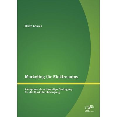 Marketing für Elektroautos: Akzeptanz als notwendige Bedingung für die Marktdurchdringung, Taschenbuch von Britta Kairies, Diplomica Verlag GmbH,