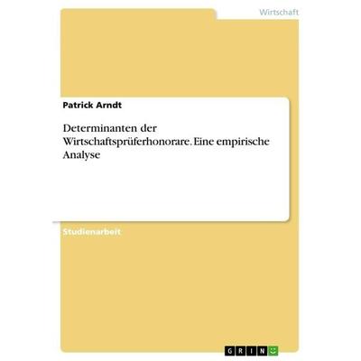 Determinanten der Wirtschaftsprüferhonorare. Eine empirische Analyse, Taschenbuch von Patrick Arndt, GRIN, 978-3-668-49743-6