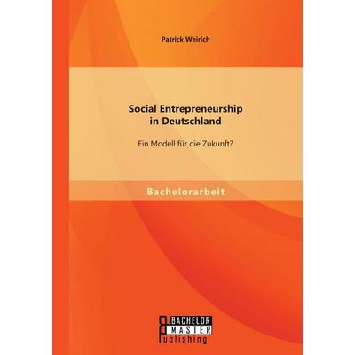 Social Entrepreneurship in Deutschland: Ein Modell für die Zukunft?, Taschenbuch von Patrick Weirich, Bachelor + Master Publishing, 978-3-95820-166-8