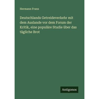 Deutschlands Getreideverkehr mit dem Auslande vor dem Forum der Kritik, eine populäre Studie über das tägliche Brot, Taschenbuch von Hermann Franz,