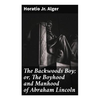 The Backwoods Boy; or, The Boyhood and Manhood of Abraham Lincoln, Taschenbuch von Jr. Horatio Alger Jr. Horatio, Good Press, 978-80-272-8856-4