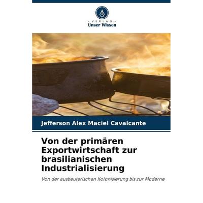 Von der primären Exportwirtschaft zur brasilianischen Industrialisierung, Taschenbuch von Jefferson Alex Maciel Cavalcante, Verlag Unser Wissen,