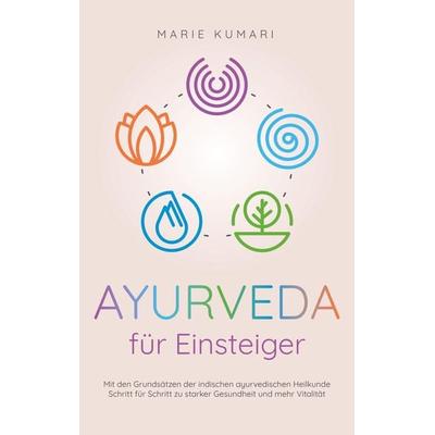Ayurveda für Einsteiger: Mit den Grundsätzen der indischen ayurvedischen Heilkunde Schritt für Schritt zu starker Gesundheit und mehr Vitalität,