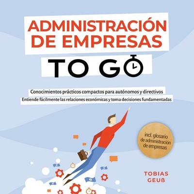 Administración de Empresas to Go – Conocimientos prácticos compactos para autónomos y directivos: Entiende fácilmente las relaciones económicas y toma