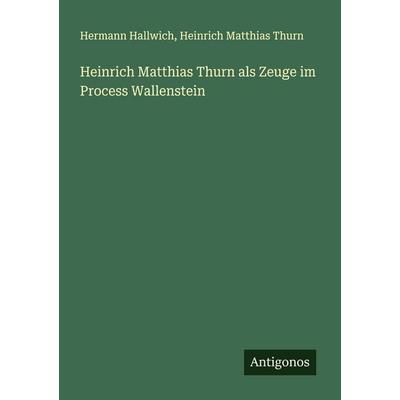 Heinrich Matthias Thurn als Zeuge im Process Wallenstein, Taschenbuch von Hermann Hallwich,Heinrich Matthias Thurn, Antigonos Verlag,