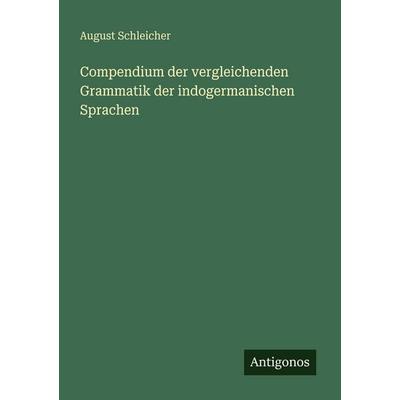 Compendium der vergleichenden Grammatik der indogermanischen Sprachen, Taschenbuch von August Schleicher, Antigonos Verlag, 978-3-388-48064-0