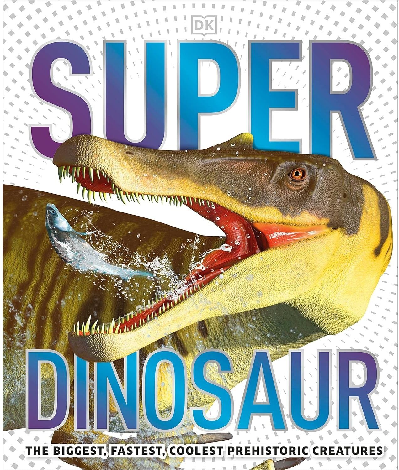 DK Super Dinosaur: The Biggest, Fastest, Coolest Prehistoric Creatures
