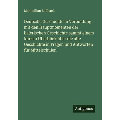Deutsche Geschichte in Verbindung mit den Hauptmomenten der baierischen Geschichte sammt einem kurzen Überblick über die alte Geschichte in Fragen und