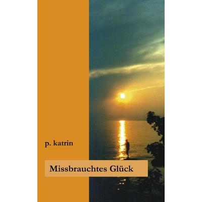 Missbrauchtes Glück, Paperback von P. Katrin, BoD – Books on Demand, 978-3-8311-4379-5