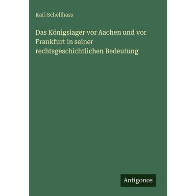 Das Königslager vor Aachen und vor Frankfurt in seiner rechtsgeschichtlichen Bedeutung, Gebundene Ausgabe von Karl Schellhass, Antigonos Verlag,