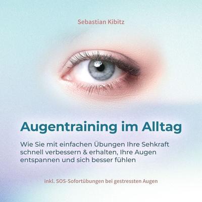 Augentraining im Alltag: Wie Sie mit einfachen Übungen Ihre Sehkraft schnell verbessern & erhalten, Ihre Augen entspannen und sich besser fühlen -