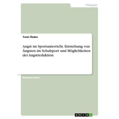 Angst im Sportunterricht. Entstehung von Ängsten im Schulsport und Möglichkeiten der Angstreduktion, Taschenbuch von Yasin Özden, GRIN,