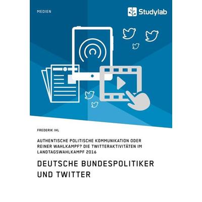 Deutsche Bundespolitiker und Twitter. Authentische politische Kommunikation oder reiner Wahlkampf?, Taschenbuch von Frederik Ihl, Studylab,