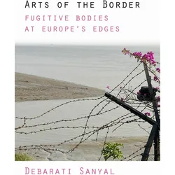 Arts of the Border  Fugitive Bodies at Europe's Edges, Fachbücher von Debarati Sanyal