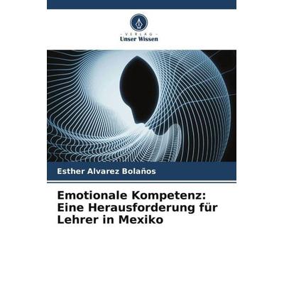 Emotionale Kompetenz: Eine Herausforderung für Lehrer in Mexiko, Taschenbuch von Esther Alvarez Bolaños, Verlag Unser Wissen, 978-620-6-55621-3