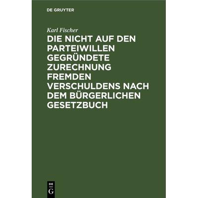 Die nicht auf den Parteiwillen gegründete Zurechnung fremden Verschuldens nach dem bürgerlichen Gesetzbuch, Gebundene Ausgabe von Karl Fischer, De