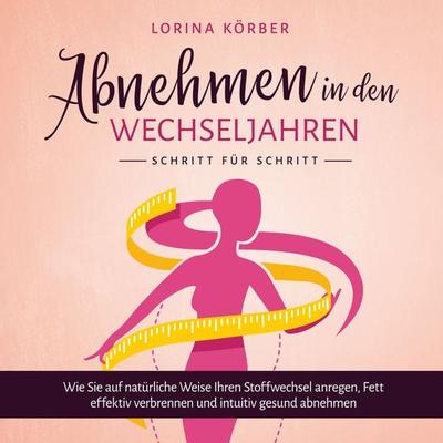 Abnehmen in den Wechseljahren - Schritt für Schritt: Wie Sie auf natürliche Weise Ihren Stoffwechsel anregen, Fett effektiv verbrennen und intuitiv