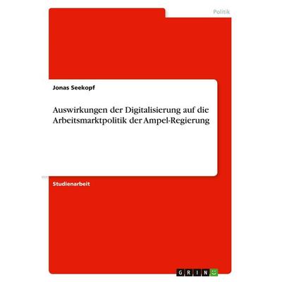 Auswirkungen der Digitalisierung auf die Arbeitsmarktpolitik der Ampel-Regierung, Taschenbuch von Jonas Seekopf, GRIN, 978-3-346-96597-4