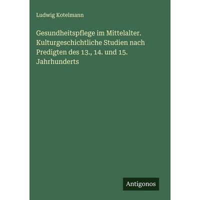 Gesundheitspflege im Mittelalter. Kulturgeschichtliche Studien nach Predigten des 13., 14. und 15. Jahrhunderts, Gebundene Ausgabe von Ludwig