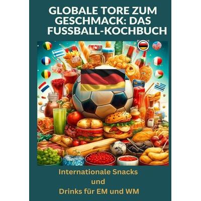 Globale Tore zum Geschmack: Das Fußball-Kochbuch: Fußballfest der Aromen: Internationale Snacks & Getränke für EM und WM – Ein kulinarisches