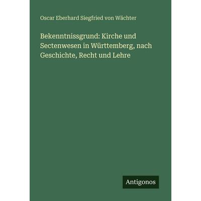 Bekenntnissgrund: Kirche und Sectenwesen in Württemberg, nach Geschichte, Recht und Lehre, Taschenbuch von Oscar Eberhard Siegfried Wächter, Antigonos