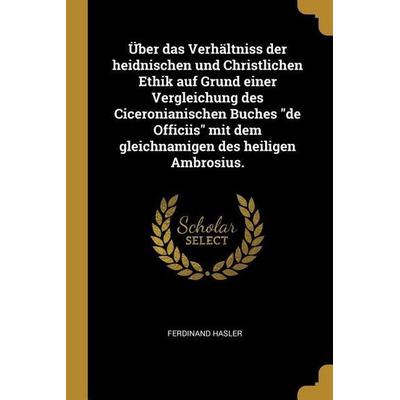 Über Das Verhältniss Der Heidnischen Und Christlichen Ethik Auf Grund Einer Vergleichung Des Ciceronianischen Buches de Officiis Mit Dem
